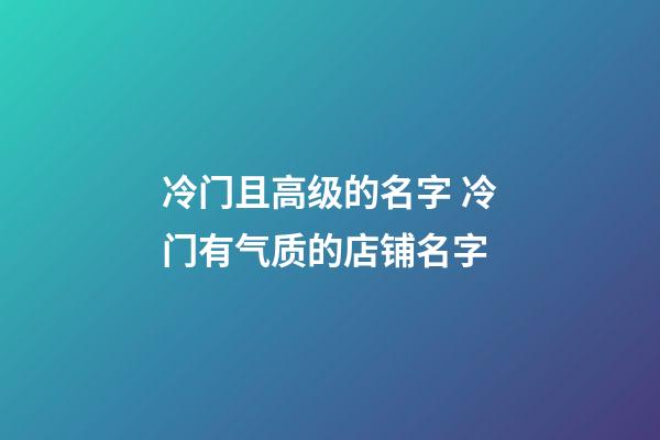 冷门且高级的名字 冷门有气质的店铺名字-第1张-店铺起名-玄机派